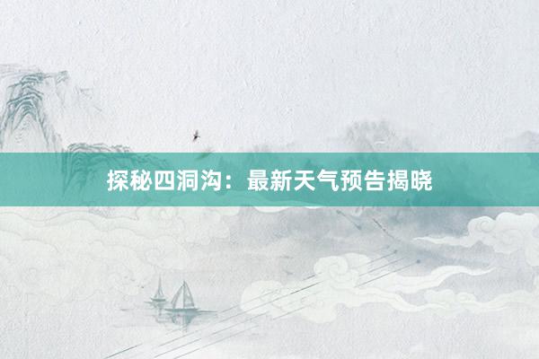 探秘四洞沟：最新天气预告揭晓